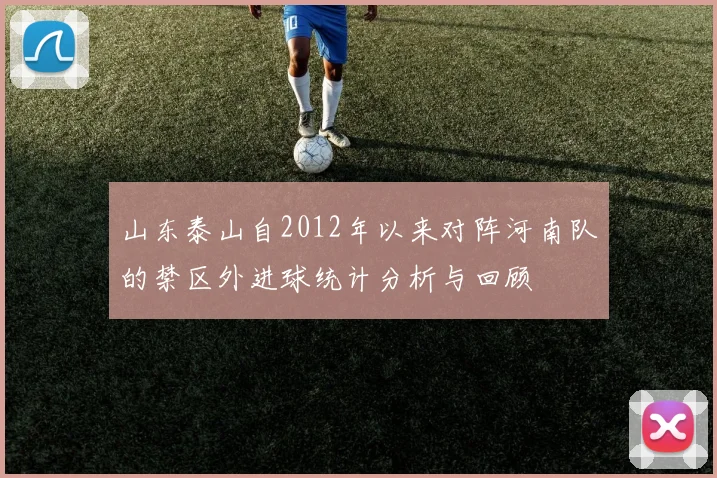 山东泰山自2012年以来对阵河南队的禁区外进球统计分析与回顾